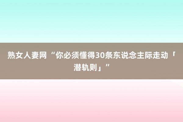 熟女人妻网 “你必须懂得30条东说念主际走动「潜轨则」”