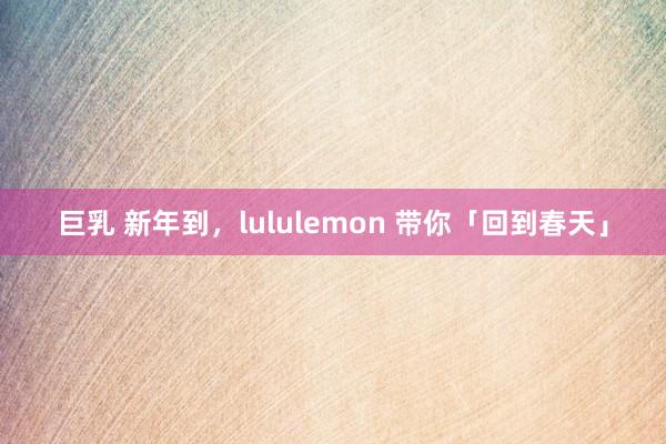 巨乳 新年到，lululemon 带你「回到春天」