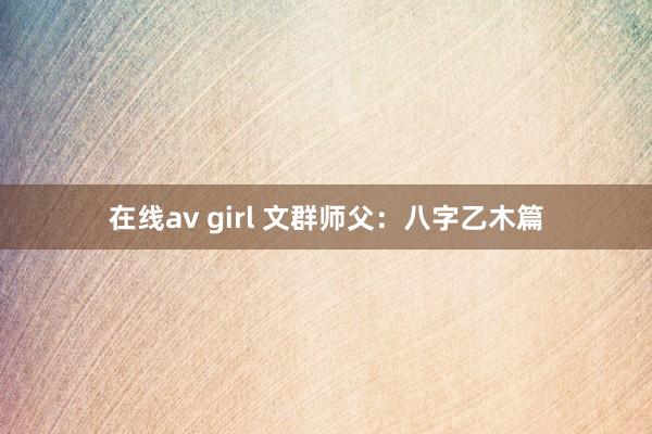 在线av girl 文群师父：八字乙木篇