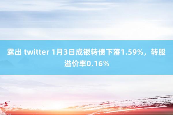 露出 twitter 1月3日成银转债下落1.59%，转股溢价率0.16%