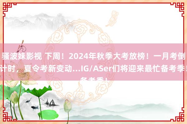 骚波妹影视 下周！2024年秋季大考放榜！一月考倒计时，夏令考新变动...IG/ASer们将迎来最忙备考季！