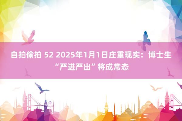 自拍偷拍 52 2025年1月1日庄重现实：博士生“严进严出”将成常态