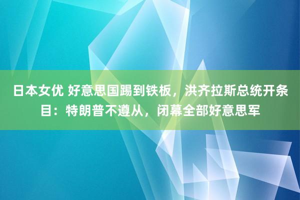 日本女优 好意思国踢到铁板，洪齐拉斯总统开条目：特朗普不遵从，闭幕全部好意思军