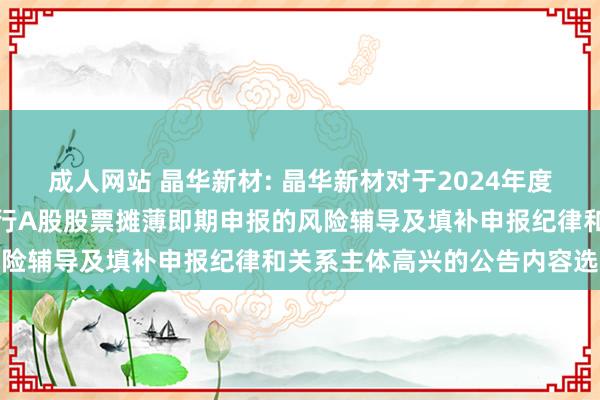 成人网站 晶华新材: 晶华新材对于2024年度以简便关键向特定对象刊行A股股票摊薄即期申报的风险辅导及填补申报纪律和关系主体高兴的公告内容选录