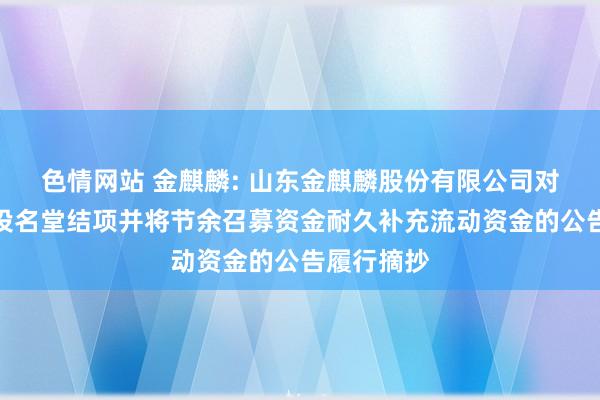 色情网站 金麒麟: 山东金麒麟股份有限公司对于部分募投名堂结项并将节余召募资金耐久补充流动资金的公告履行摘抄