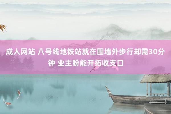 成人网站 八号线地铁站就在围墙外步行却需30分钟 业主盼能开拓收支口