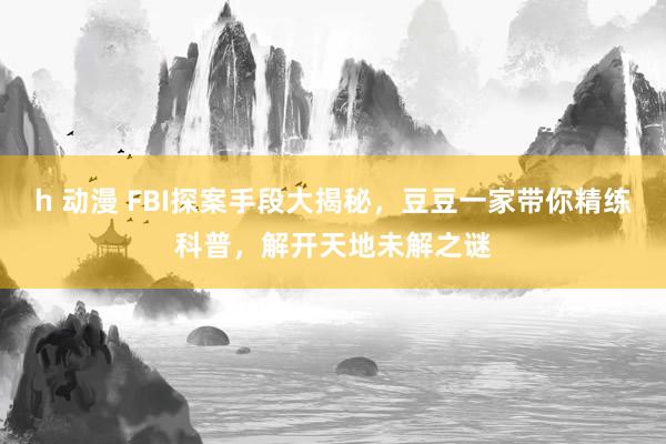 h 动漫 FBI探案手段大揭秘，豆豆一家带你精练科普，解开天地未解之谜