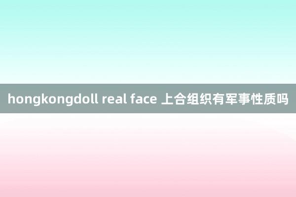 hongkongdoll real face 上合组织有军事性质吗