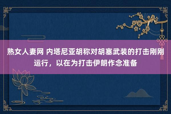 熟女人妻网 内塔尼亚胡称对胡塞武装的打击刚刚运行，以在为打击伊朗作念准备