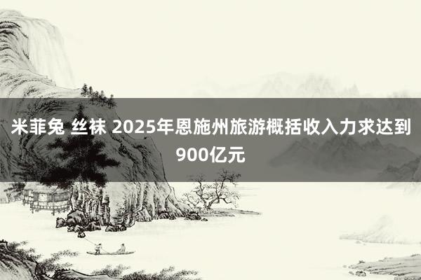 米菲兔 丝袜 2025年恩施州旅游概括收入力求达到900亿元