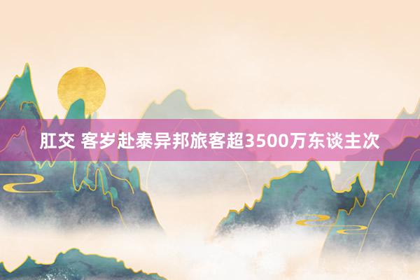 肛交 客岁赴泰异邦旅客超3500万东谈主次