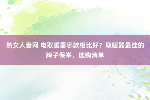 熟女人妻网 电取暖器哪款相比好？取暖器最佳的牌子保举，选购清单