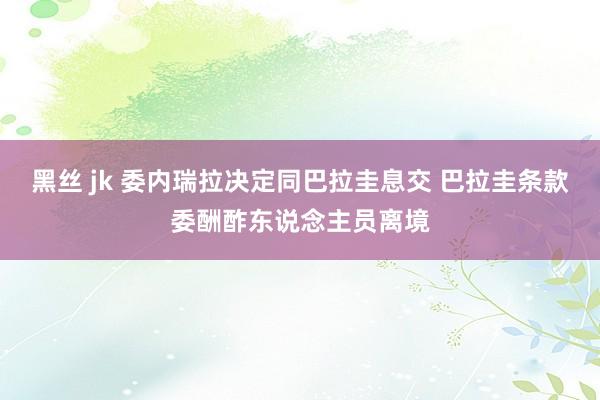 黑丝 jk 委内瑞拉决定同巴拉圭息交 巴拉圭条款委酬酢东说念主员离境