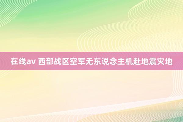 在线av 西部战区空军无东说念主机赴地震灾地