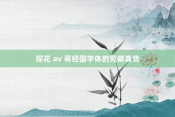 探花 av 蒋经国字体的荒僻真货