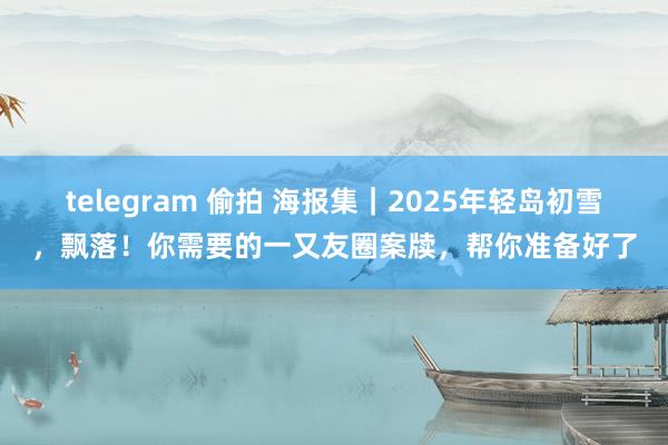 telegram 偷拍 海报集｜2025年轻岛初雪，飘落！你需要的一又友圈案牍，帮你准备好了