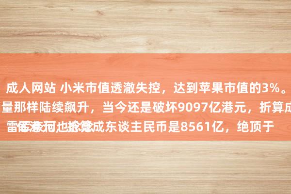 成人网站 小米市值透澈失控，达到苹果市值的3%。

雷军奈何也念念不到，小米市值会和小米SU7销量那样陆续飙升，当今还是破坏9097亿港元，折算成东谈主民币是8561亿，绝顶于