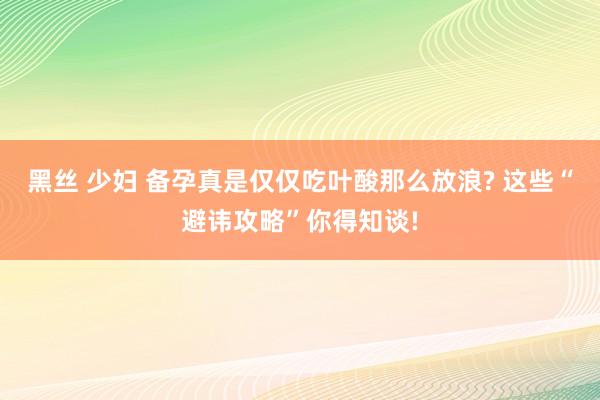 黑丝 少妇 备孕真是仅仅吃叶酸那么放浪? 这些“避讳攻略”你得知谈!