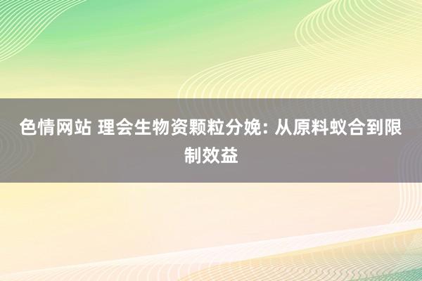 色情网站 理会生物资颗粒分娩: 从原料蚁合到限制效益