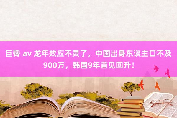 巨臀 av 龙年效应不灵了，中国出身东谈主口不及900万，韩国9年首见回升！