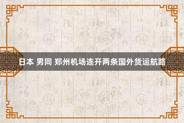 日本 男同 郑州机场连开两条国外货运航路