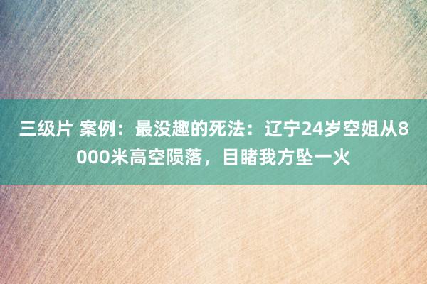 三级片 案例：最没趣的死法：辽宁24岁空姐从8000米高空陨落，目睹我方坠一火