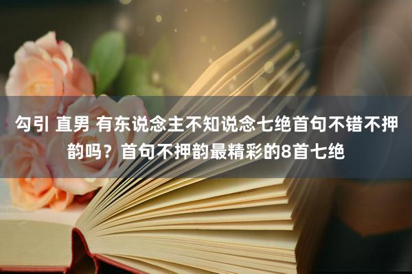 勾引 直男 有东说念主不知说念七绝首句不错不押韵吗？首句不押韵最精彩的8首七绝