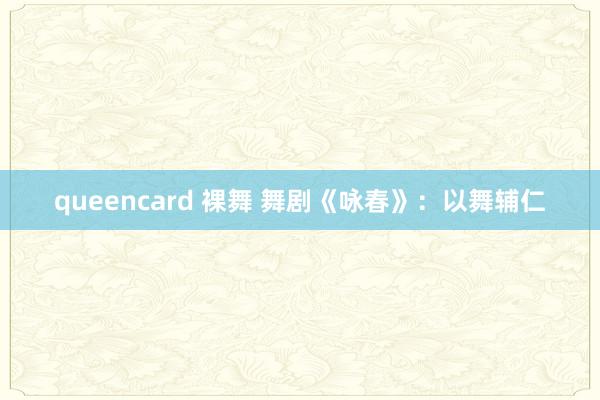 queencard 裸舞 舞剧《咏春》：以舞辅仁