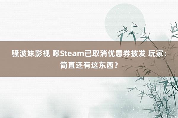 骚波妹影视 曝Steam已取消优惠券披发 玩家：简直还有这东西？