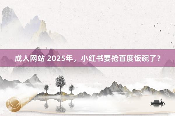 成人网站 2025年，小红书要抢百度饭碗了？