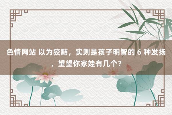 色情网站 以为狡黠，实则是孩子明智的 6 种发扬，望望你家娃有几个？