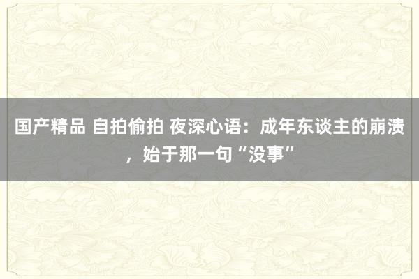 国产精品 自拍偷拍 夜深心语：成年东谈主的崩溃，始于那一句“没事”