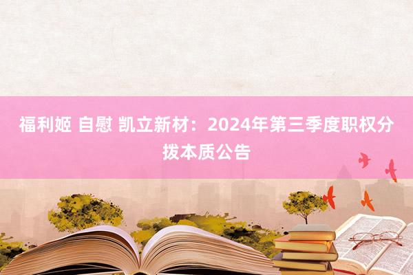 福利姬 自慰 凯立新材：2024年第三季度职权分拨本质公告