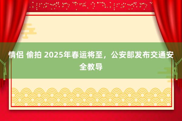 情侣 偷拍 2025年春运将至，公安部发布交通安全教导