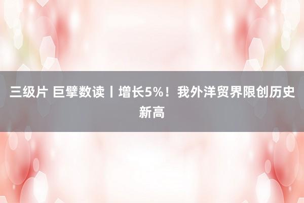 三级片 巨擘数读丨增长5%！我外洋贸界限创历史新高