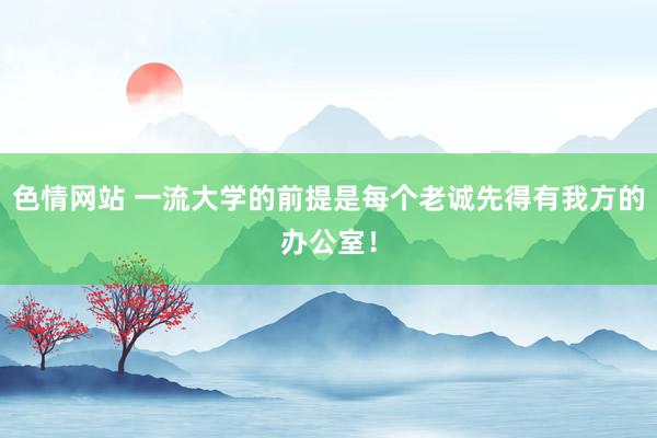 色情网站 一流大学的前提是每个老诚先得有我方的办公室！