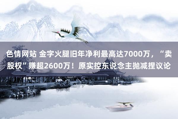 色情网站 金字火腿旧年净利最高达7000万，“卖股权”赚超2600万！原实控东说念主抛减捏议论