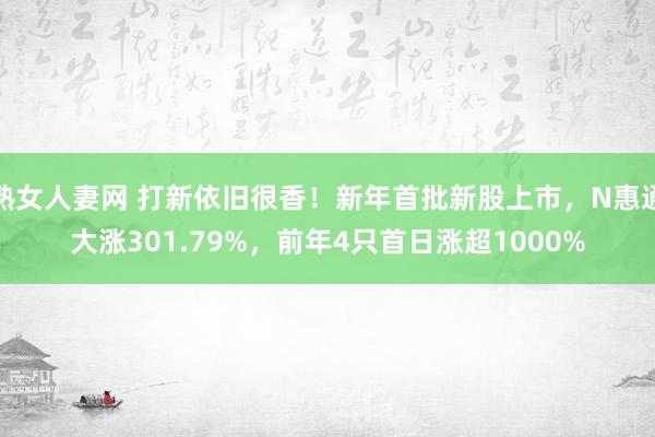 熟女人妻网 打新依旧很香！新年首批新股上市，N惠通大涨301.79%，前年4只首日涨超1000%