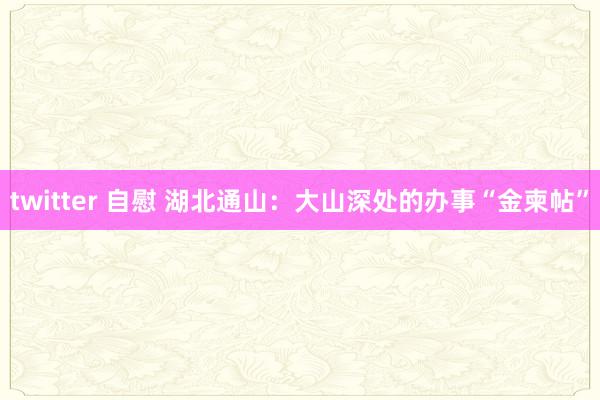 twitter 自慰 湖北通山：大山深处的办事“金柬帖”