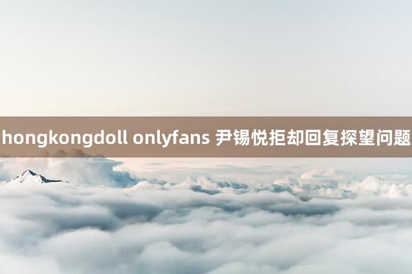 hongkongdoll onlyfans 尹锡悦拒却回复探望问题