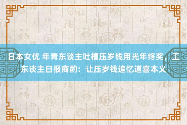 日本女优 年青东谈主吐槽压岁钱用光年终奖，工东谈主日报商酌：让压岁钱追忆道喜本义