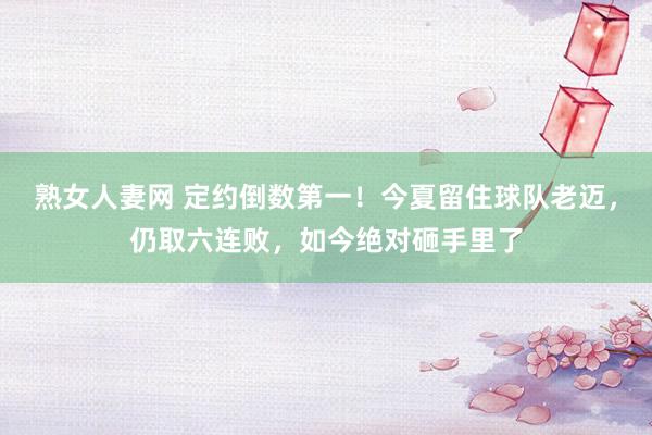 熟女人妻网 定约倒数第一！今夏留住球队老迈，仍取六连败，如今绝对砸手里了