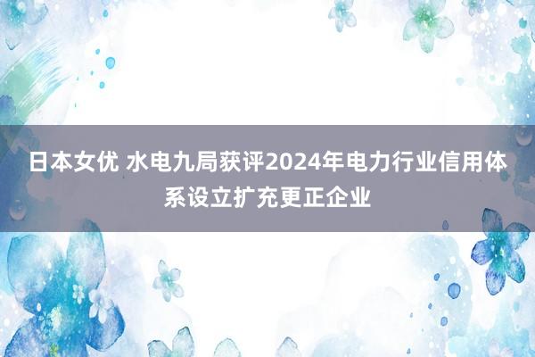 日本女优 水电九局获评2024年电力行业信用体系设立扩充更正企业