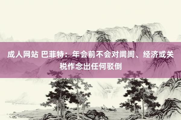 成人网站 巴菲特：年会前不会对阛阓、经济或关税作念出任何驳倒