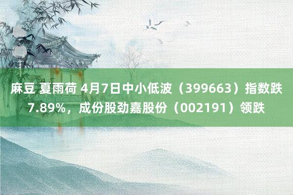麻豆 夏雨荷 4月7日中小低波（399663）指数跌7.89%，成份股劲嘉股份（002191）领跌