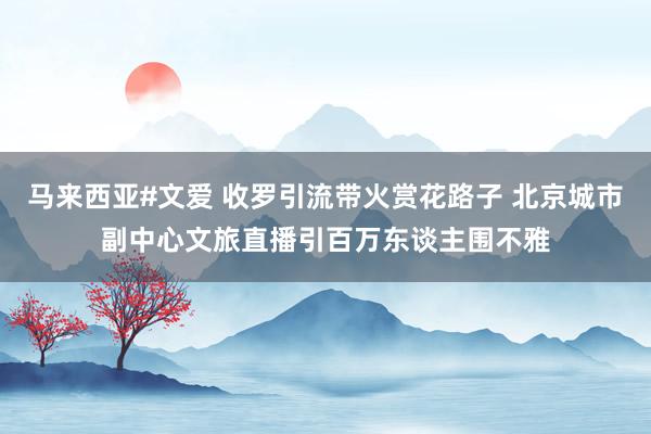 马来西亚#文爱 收罗引流带火赏花路子 北京城市副中心文旅直播引百万东谈主围不雅
