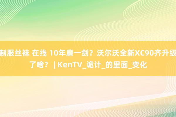 制服丝袜 在线 10年磨一剑？沃尔沃全新XC90齐升级了啥？ | KenTV_诡计_的里面_变化