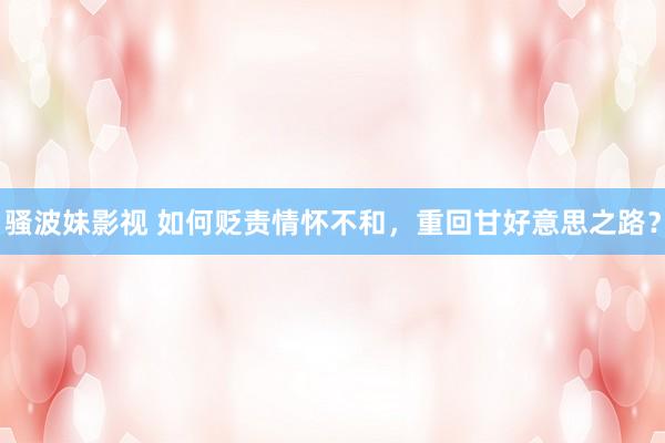 骚波妹影视 如何贬责情怀不和，重回甘好意思之路？