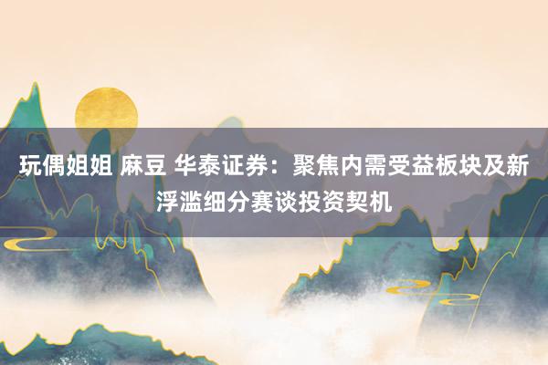 玩偶姐姐 麻豆 华泰证券：聚焦内需受益板块及新浮滥细分赛谈投资契机