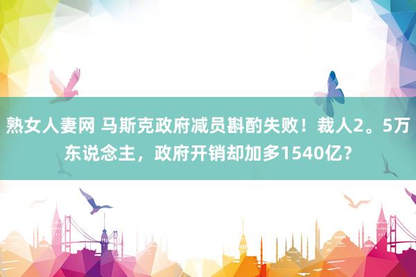 熟女人妻网 马斯克政府减员斟酌失败！裁人2。5万东说念主，政府开销却加多1540亿？
